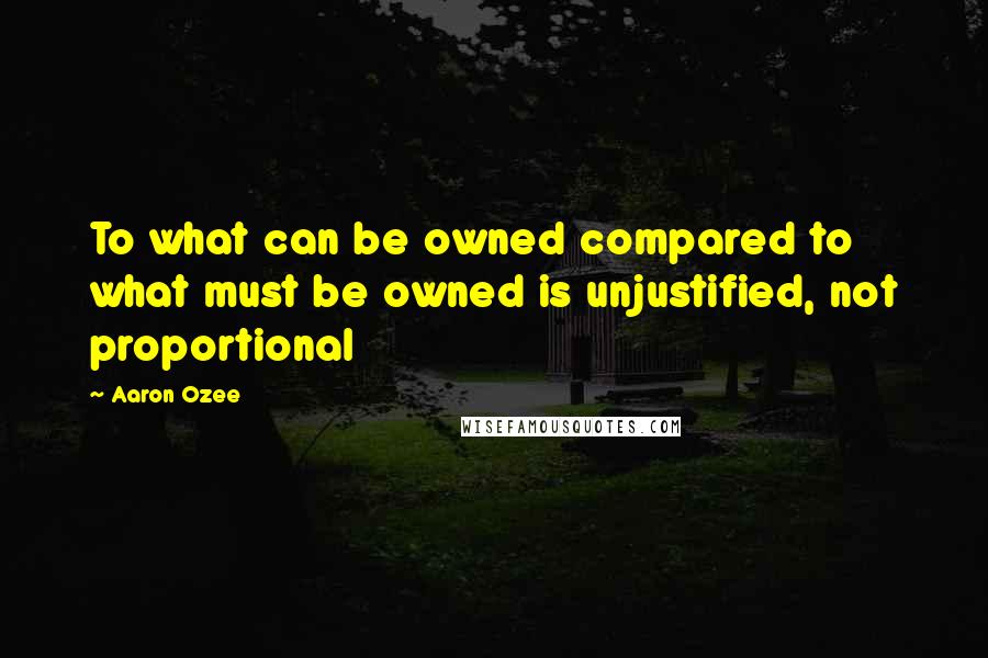 Aaron Ozee Quotes: To what can be owned compared to what must be owned is unjustified, not proportional