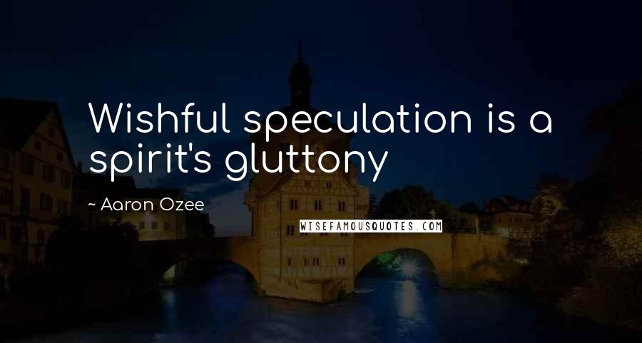 Aaron Ozee Quotes: Wishful speculation is a spirit's gluttony