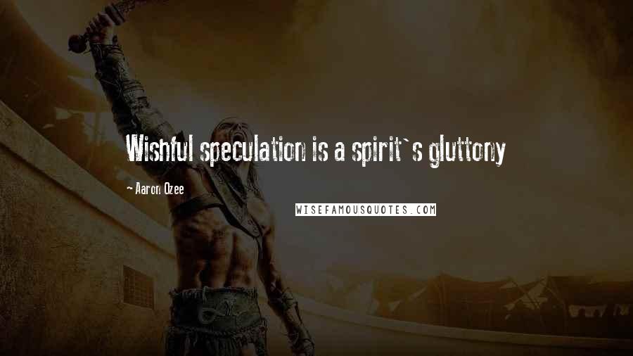 Aaron Ozee Quotes: Wishful speculation is a spirit's gluttony