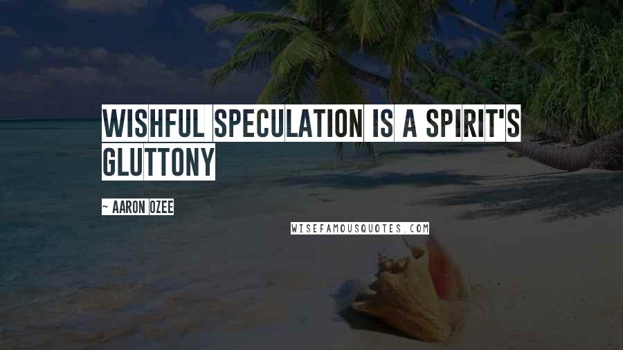 Aaron Ozee Quotes: Wishful speculation is a spirit's gluttony