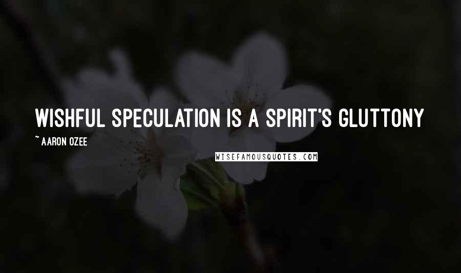 Aaron Ozee Quotes: Wishful speculation is a spirit's gluttony