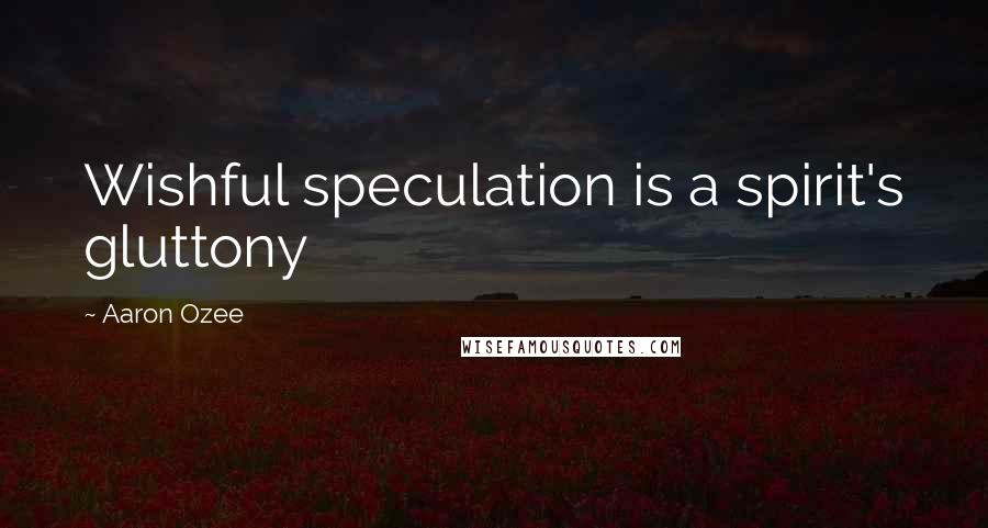 Aaron Ozee Quotes: Wishful speculation is a spirit's gluttony
