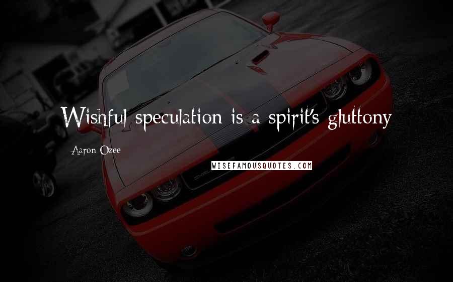 Aaron Ozee Quotes: Wishful speculation is a spirit's gluttony