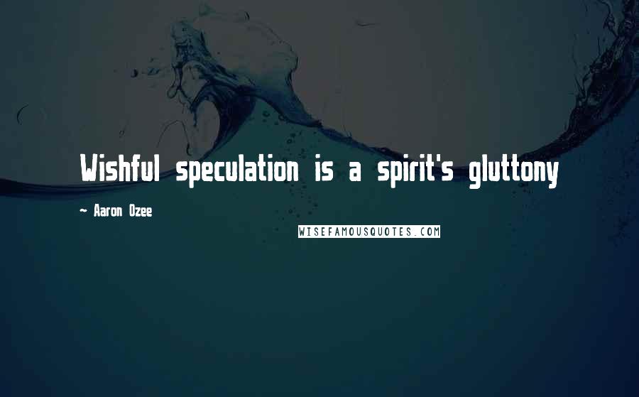 Aaron Ozee Quotes: Wishful speculation is a spirit's gluttony
