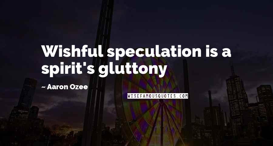 Aaron Ozee Quotes: Wishful speculation is a spirit's gluttony