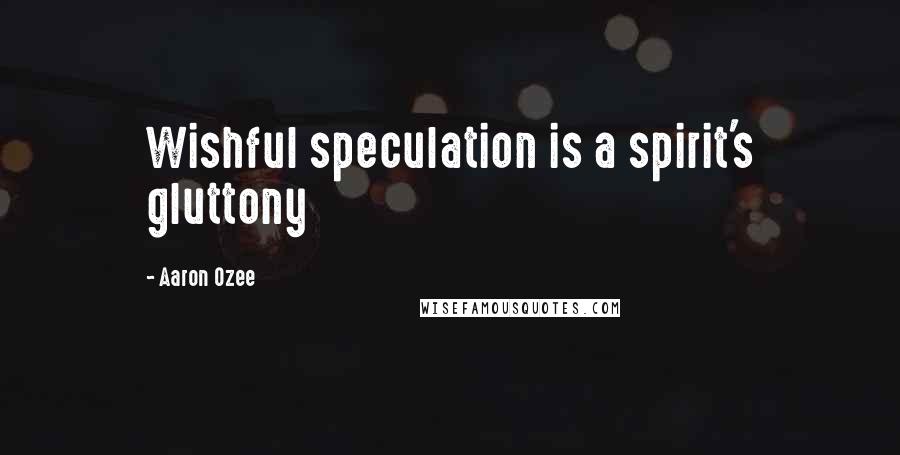 Aaron Ozee Quotes: Wishful speculation is a spirit's gluttony