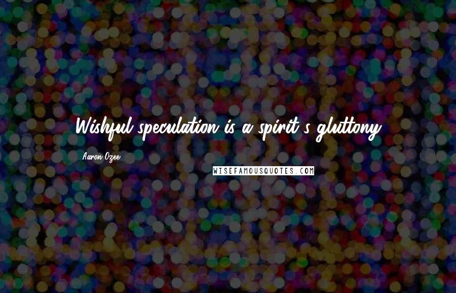 Aaron Ozee Quotes: Wishful speculation is a spirit's gluttony