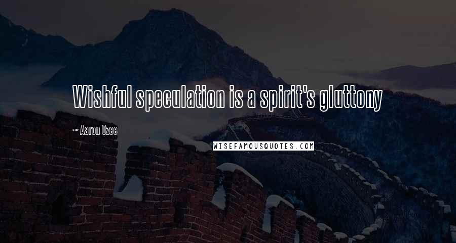 Aaron Ozee Quotes: Wishful speculation is a spirit's gluttony