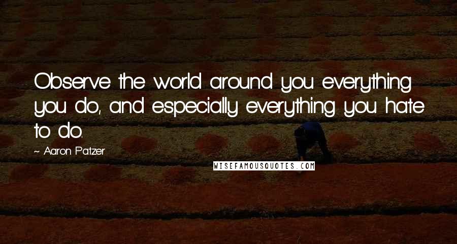 Aaron Patzer Quotes: Observe the world around you everything you do, and especially everything you hate to do.