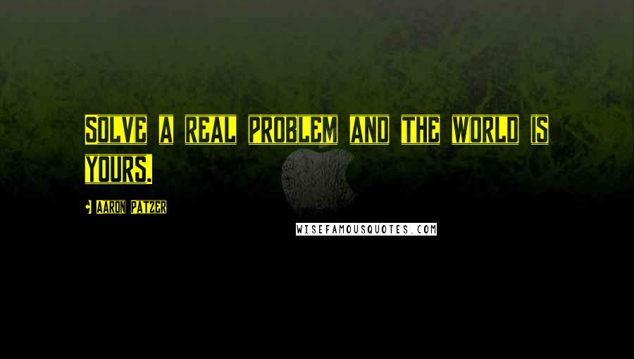 Aaron Patzer Quotes: Solve a real problem and the world is yours.