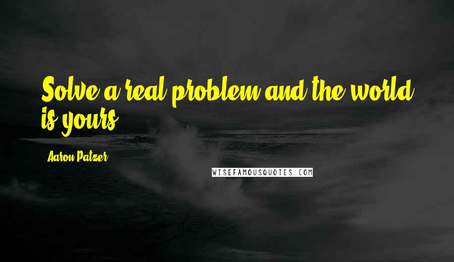 Aaron Patzer Quotes: Solve a real problem and the world is yours.