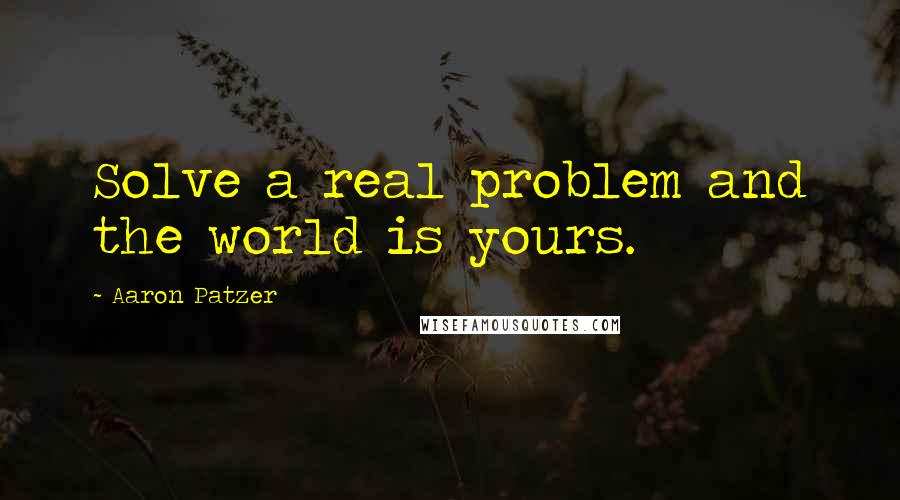 Aaron Patzer Quotes: Solve a real problem and the world is yours.