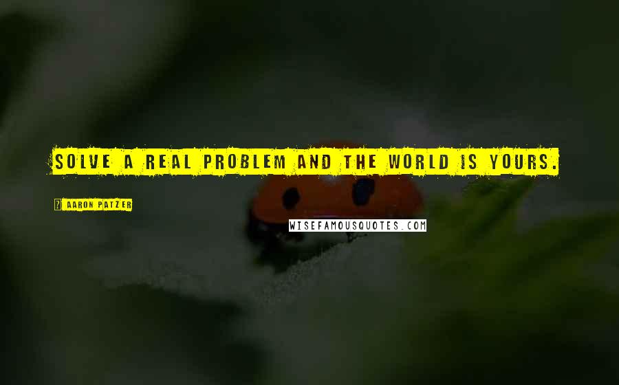 Aaron Patzer Quotes: Solve a real problem and the world is yours.