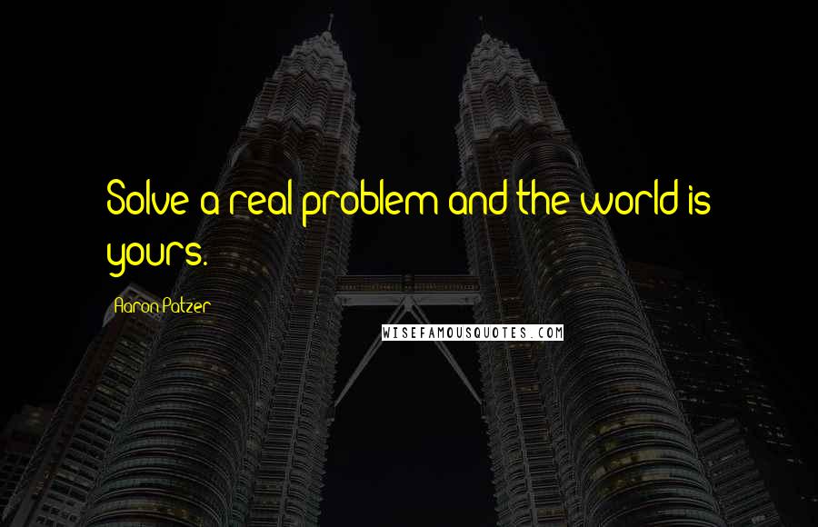 Aaron Patzer Quotes: Solve a real problem and the world is yours.