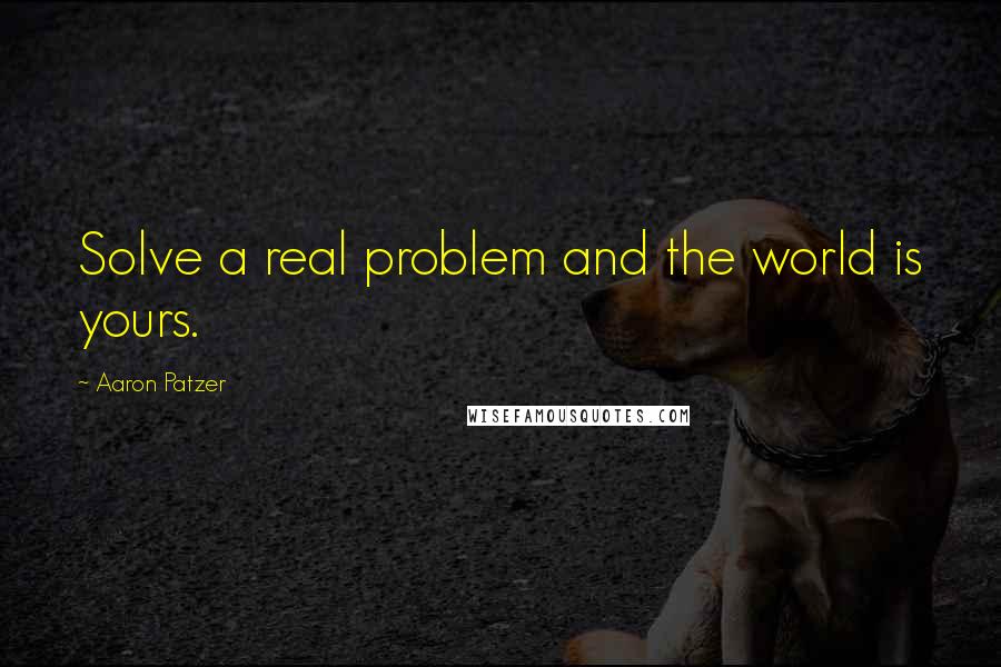 Aaron Patzer Quotes: Solve a real problem and the world is yours.