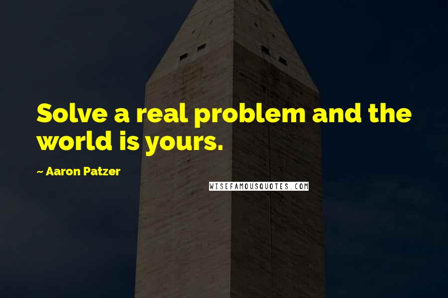 Aaron Patzer Quotes: Solve a real problem and the world is yours.