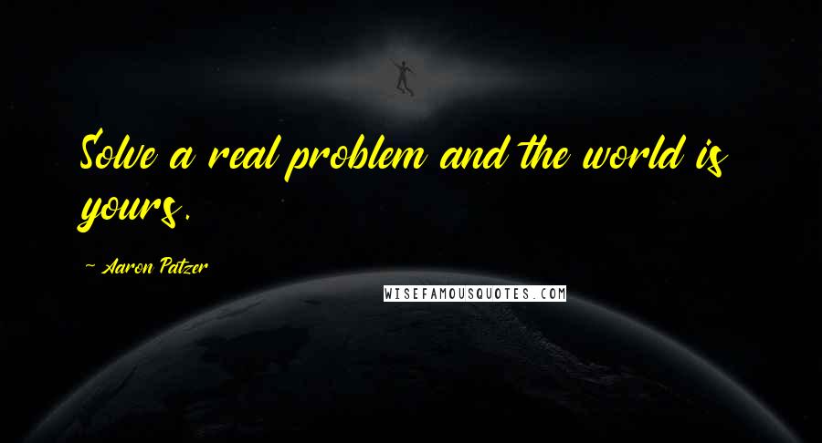 Aaron Patzer Quotes: Solve a real problem and the world is yours.