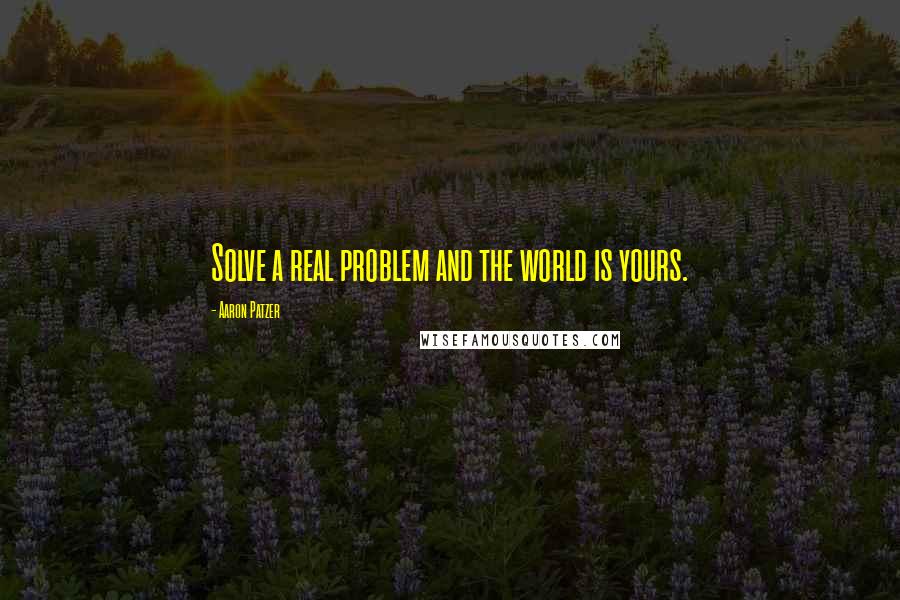 Aaron Patzer Quotes: Solve a real problem and the world is yours.