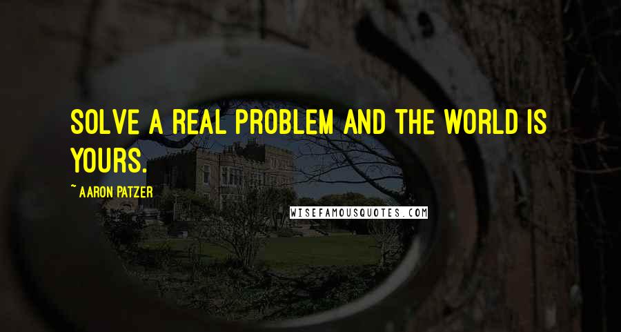 Aaron Patzer Quotes: Solve a real problem and the world is yours.