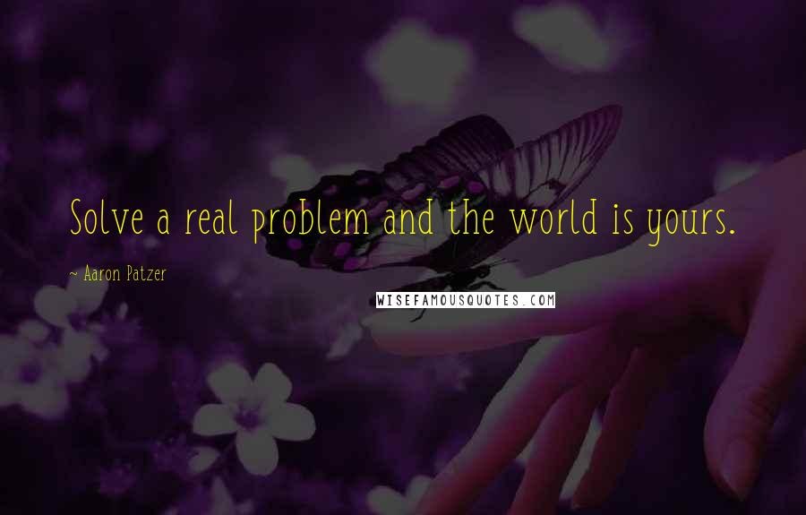 Aaron Patzer Quotes: Solve a real problem and the world is yours.