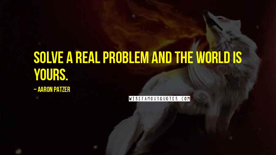 Aaron Patzer Quotes: Solve a real problem and the world is yours.