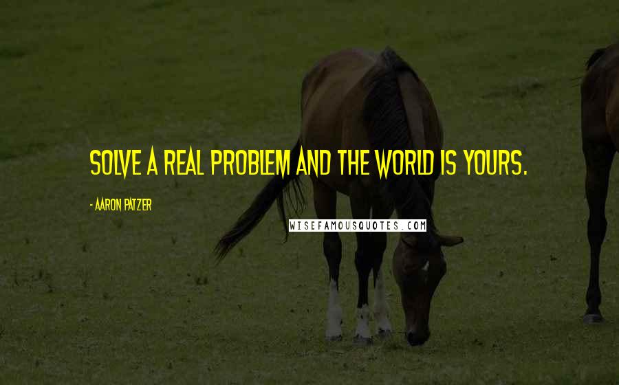 Aaron Patzer Quotes: Solve a real problem and the world is yours.