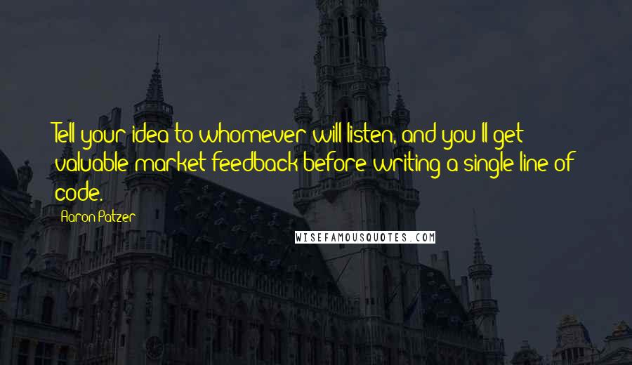 Aaron Patzer Quotes: Tell your idea to whomever will listen, and you'll get valuable market feedback before writing a single line of code.