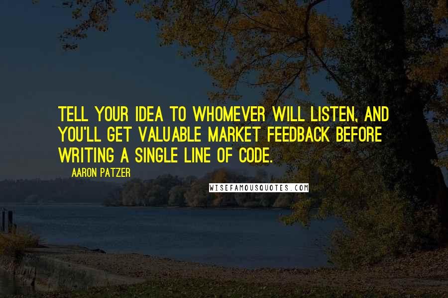 Aaron Patzer Quotes: Tell your idea to whomever will listen, and you'll get valuable market feedback before writing a single line of code.