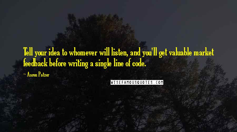 Aaron Patzer Quotes: Tell your idea to whomever will listen, and you'll get valuable market feedback before writing a single line of code.