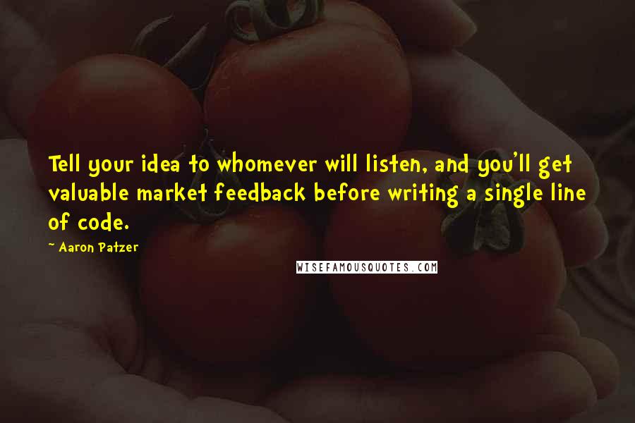 Aaron Patzer Quotes: Tell your idea to whomever will listen, and you'll get valuable market feedback before writing a single line of code.