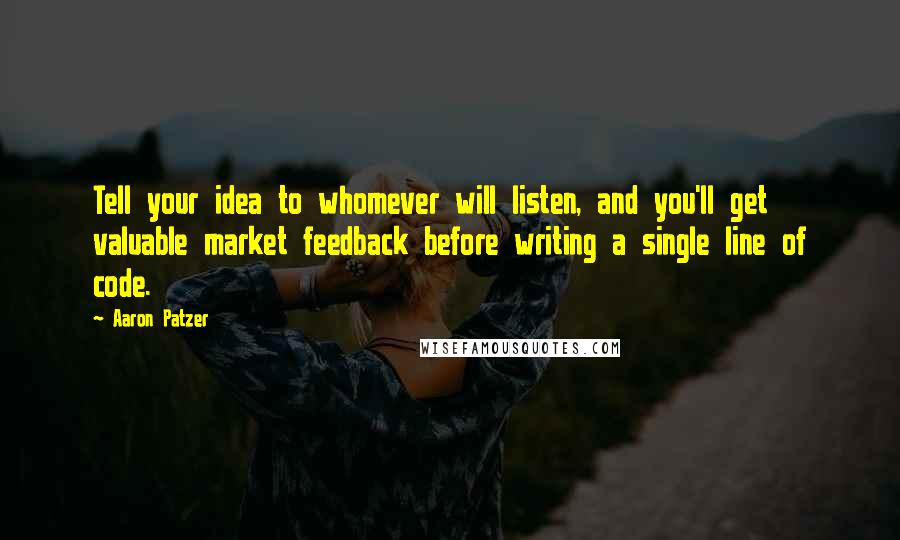 Aaron Patzer Quotes: Tell your idea to whomever will listen, and you'll get valuable market feedback before writing a single line of code.