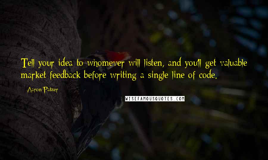 Aaron Patzer Quotes: Tell your idea to whomever will listen, and you'll get valuable market feedback before writing a single line of code.