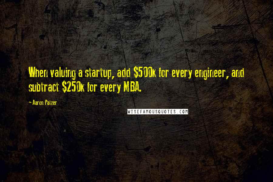 Aaron Patzer Quotes: When valuing a startup, add $500k for every engineer, and subtract $250k for every MBA.