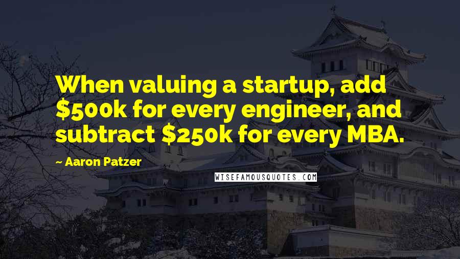 Aaron Patzer Quotes: When valuing a startup, add $500k for every engineer, and subtract $250k for every MBA.