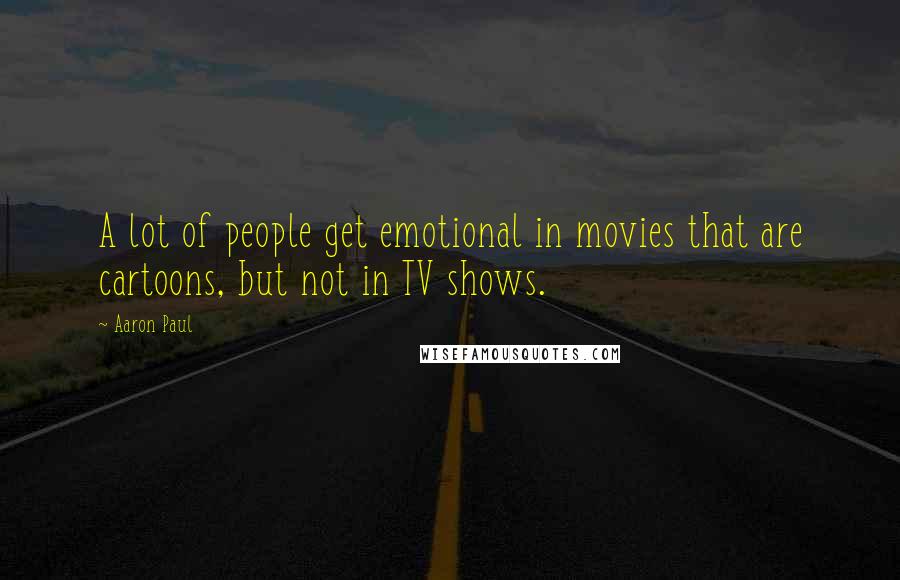 Aaron Paul Quotes: A lot of people get emotional in movies that are cartoons, but not in TV shows.