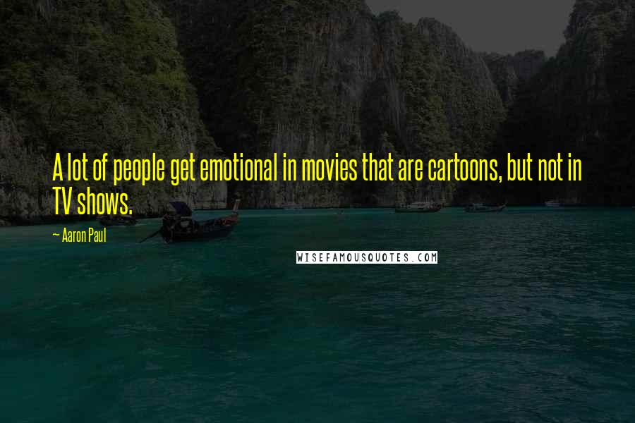 Aaron Paul Quotes: A lot of people get emotional in movies that are cartoons, but not in TV shows.