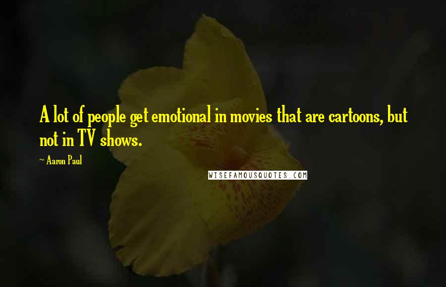Aaron Paul Quotes: A lot of people get emotional in movies that are cartoons, but not in TV shows.