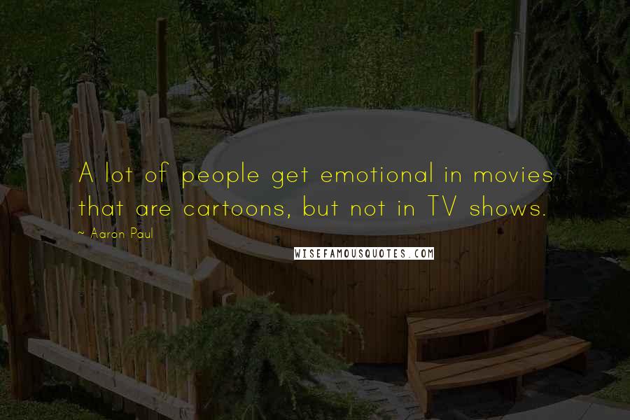 Aaron Paul Quotes: A lot of people get emotional in movies that are cartoons, but not in TV shows.