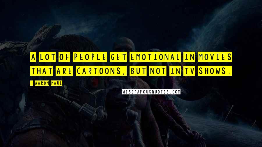 Aaron Paul Quotes: A lot of people get emotional in movies that are cartoons, but not in TV shows.