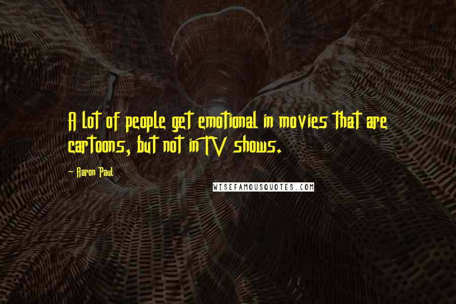 Aaron Paul Quotes: A lot of people get emotional in movies that are cartoons, but not in TV shows.