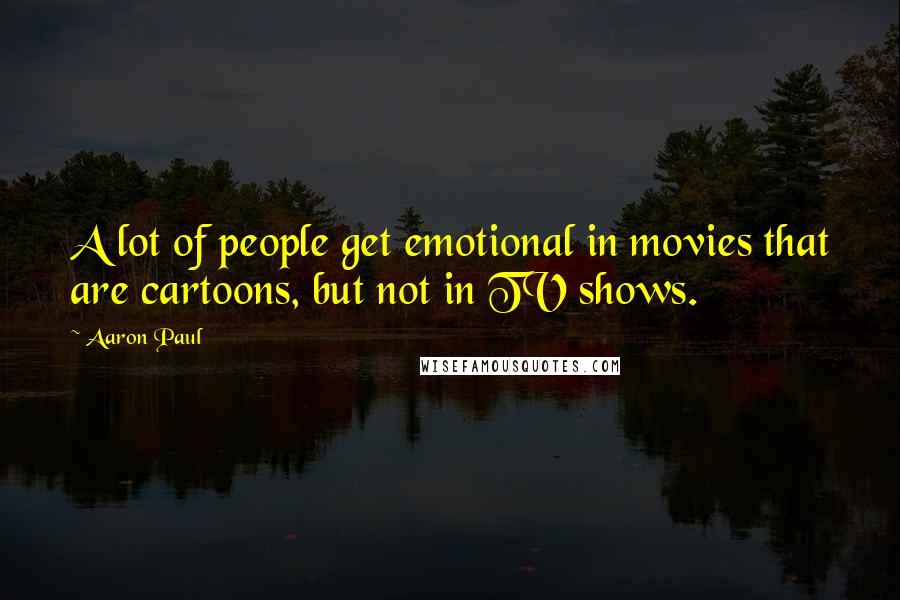 Aaron Paul Quotes: A lot of people get emotional in movies that are cartoons, but not in TV shows.