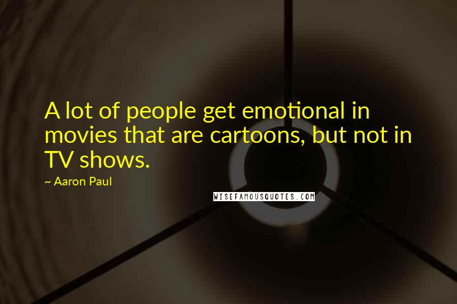 Aaron Paul Quotes: A lot of people get emotional in movies that are cartoons, but not in TV shows.