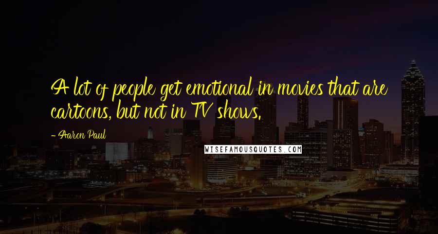 Aaron Paul Quotes: A lot of people get emotional in movies that are cartoons, but not in TV shows.