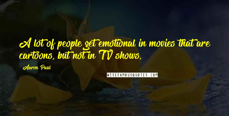 Aaron Paul Quotes: A lot of people get emotional in movies that are cartoons, but not in TV shows.