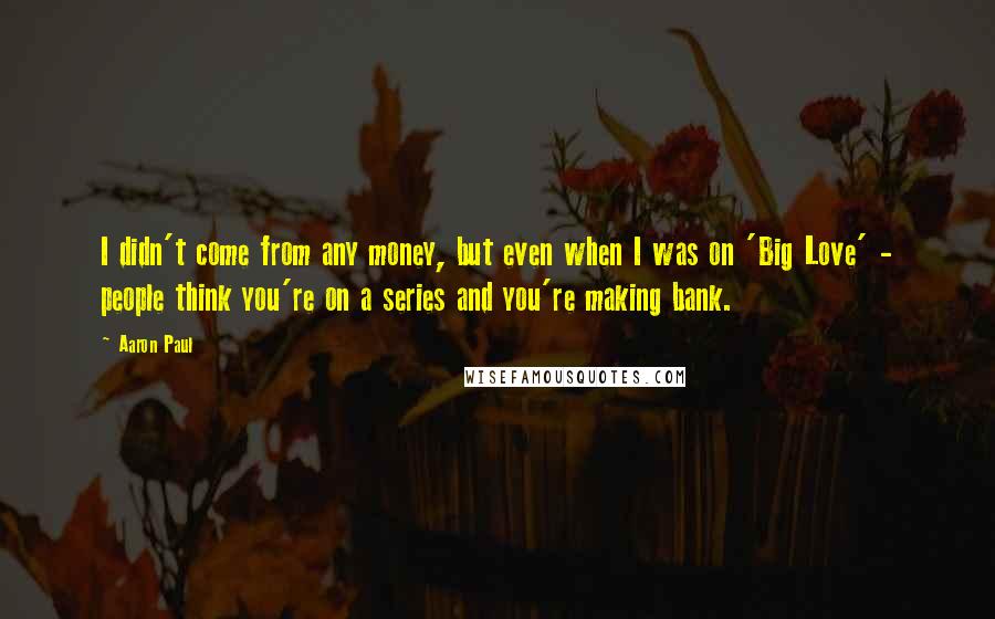 Aaron Paul Quotes: I didn't come from any money, but even when I was on 'Big Love' - people think you're on a series and you're making bank.