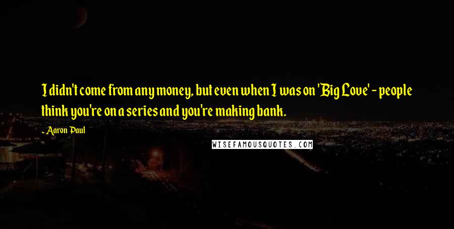 Aaron Paul Quotes: I didn't come from any money, but even when I was on 'Big Love' - people think you're on a series and you're making bank.