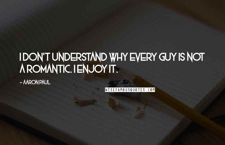 Aaron Paul Quotes: I don't understand why every guy is not a romantic. I enjoy it.