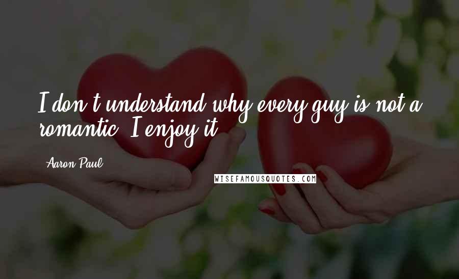 Aaron Paul Quotes: I don't understand why every guy is not a romantic. I enjoy it.