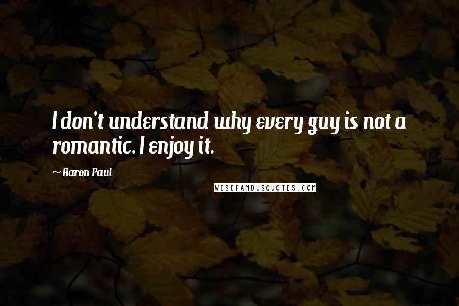 Aaron Paul Quotes: I don't understand why every guy is not a romantic. I enjoy it.