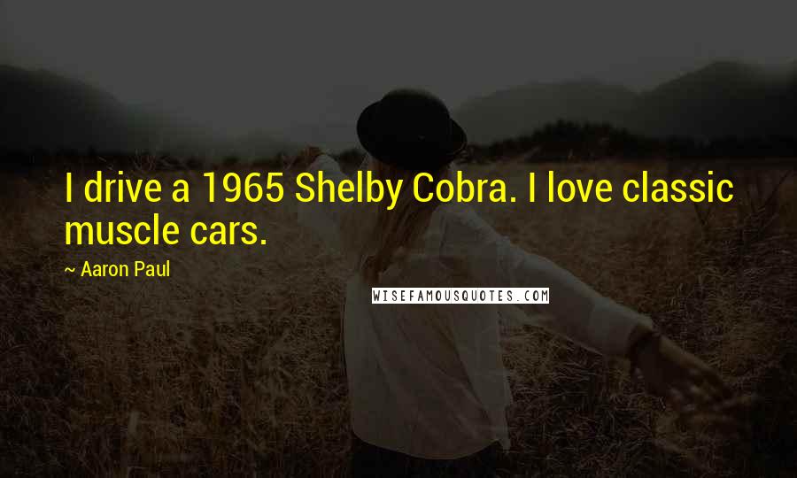 Aaron Paul Quotes: I drive a 1965 Shelby Cobra. I love classic muscle cars.